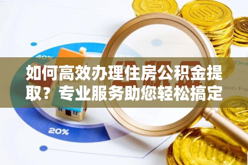 驻马店如何高效办理住房公积金提取？专业服务助您轻松搞定