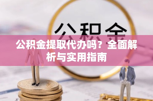 西安公积金提取代办吗？全面解析与实用指南
