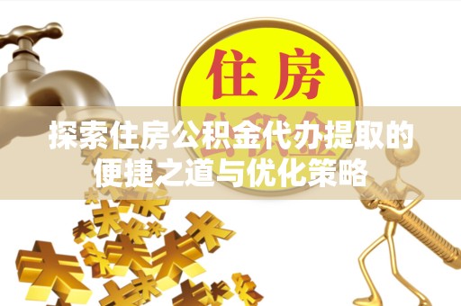 哈尔滨探索住房公积金代办提取的便捷之道与优化策略