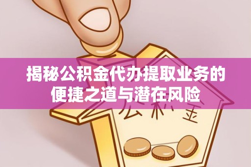 孝感揭秘公积金代办提取业务的便捷之道与潜在风险