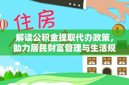 漳州解读公积金提取代办政策，助力居民财富管理与生活规划