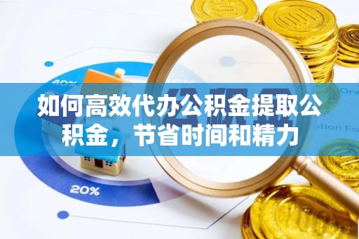 武汉如何高效代办公积金提取公积金，节省时间和精力