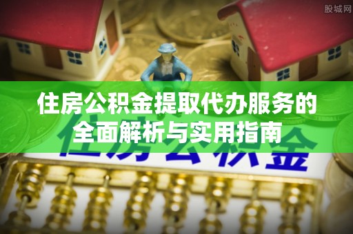 扬州住房公积金提取代办服务的全面解析与实用指南