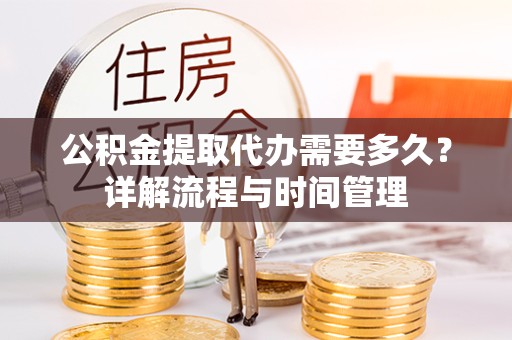 甘孜州公积金提取代办需要多久？详解流程与时间管理