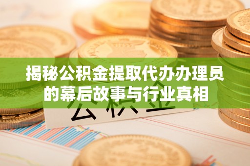 山西揭秘公积金提取代办办理员的幕后故事与行业真相