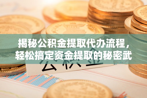 青海揭秘公积金提取代办流程，轻松搞定资金提取的秘密武器