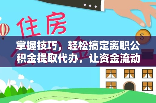 金华掌握技巧，轻松搞定离职公积金提取代办，让资金流动更高效