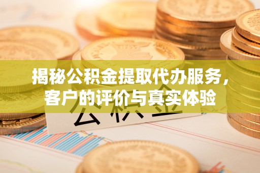 常州揭秘公积金提取代办服务，客户的评价与真实体验