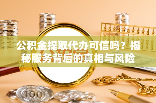 绍兴公积金提取代办可信吗？揭秘服务背后的真相与风险