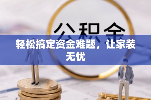 青海轻松搞定资金难题，让家装无忧