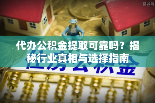 安徽代办公积金提取可靠吗？揭秘行业真相与选择指南