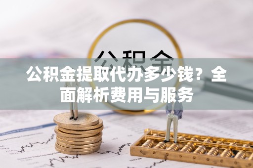 舟山公积金提取代办多少钱？全面解析费用与服务