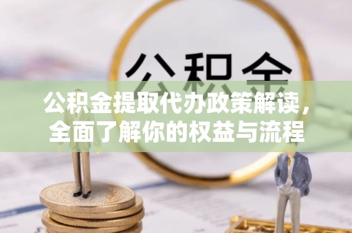 资阳公积金提取代办政策解读，全面了解你的权益与流程