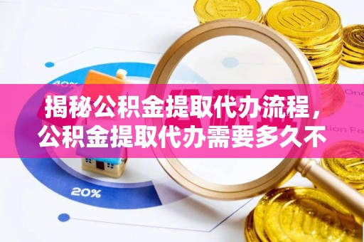 德阳揭秘公积金提取代办流程，公积金提取代办需要多久不再是谜！