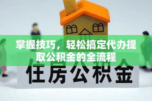 衢州掌握技巧，轻松搞定代办提取公积金的全流程