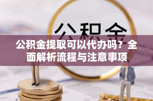 眉山公积金提取可以代办吗？全面解析流程与注意事项
