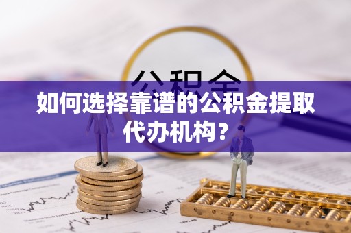 上海如何选择靠谱的公积金提取代办机构？