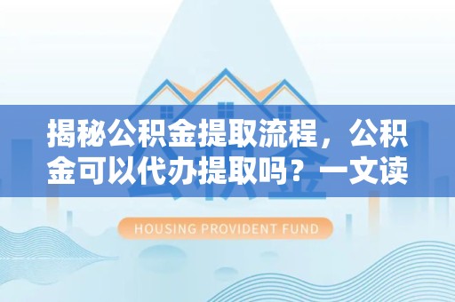 青海揭秘公积金提取流程，公积金可以代办提取吗？一文读懂你的疑问