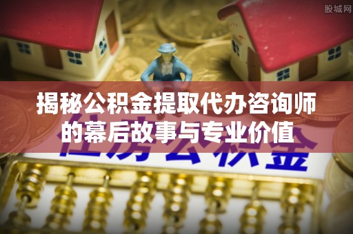 广州揭秘公积金提取代办咨询师的幕后故事与专业价值