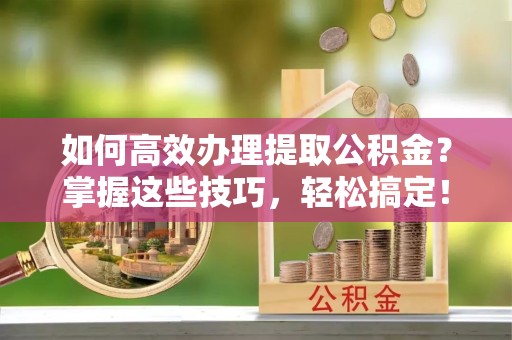上海如何高效办理提取公积金？掌握这些技巧，轻松搞定！