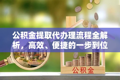 宁波公积金提取代办理流程全解析，高效、便捷的一步到位指南