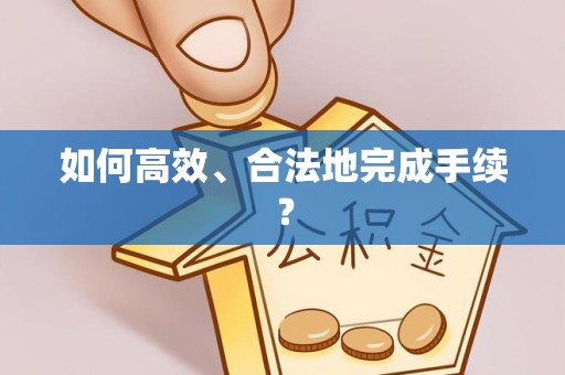 衢州如何高效、合法地完成手续？