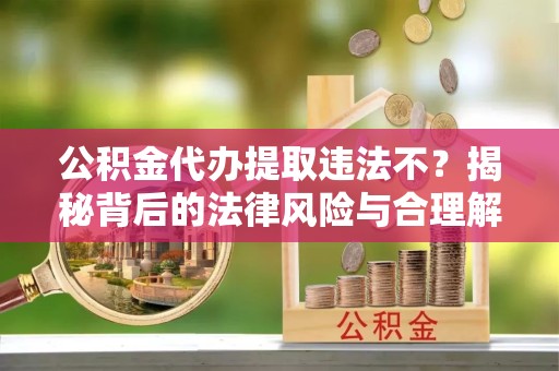 衢州公积金代办提取违法不？揭秘背后的法律风险与合理解决方案