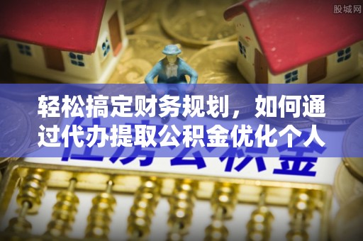 湖州轻松搞定财务规划，如何通过代办提取公积金优化个人资金流