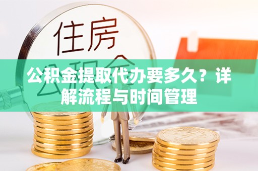 阿坝州公积金提取代办要多久？详解流程与时间管理