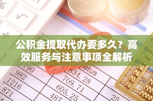 天津公积金提取代办要多久？高效服务与注意事项全解析