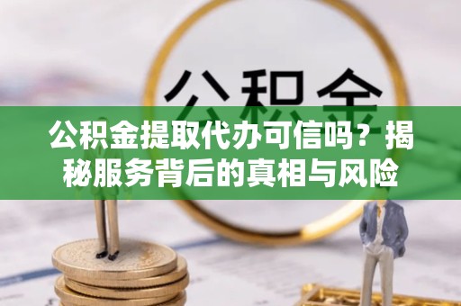 嘉兴公积金提取代办可信吗？揭秘服务背后的真相与风险