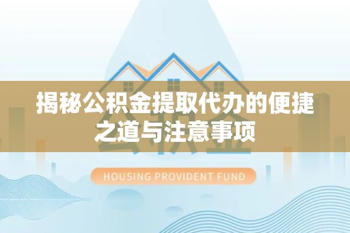 宣城揭秘公积金提取代办的便捷之道与注意事项