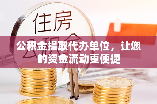 安徽公积金提取代办单位，让您的资金流动更便捷