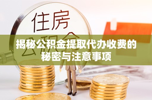 孝感揭秘公积金提取代办收费的秘密与注意事项