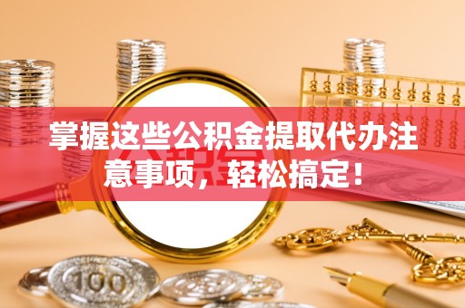 成都掌握这些公积金提取代办注意事项，轻松搞定！