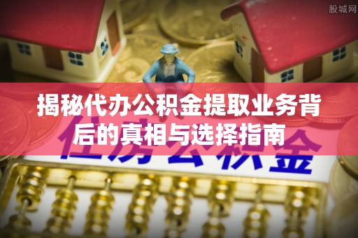 西藏揭秘代办公积金提取业务背后的真相与选择指南