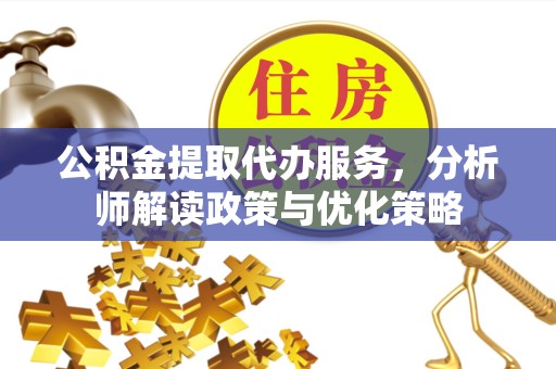 金华公积金提取代办服务，分析师解读政策与优化策略