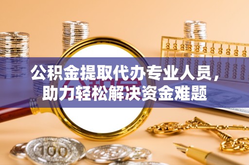 贵阳公积金提取代办专业人员，助力轻松解决资金难题