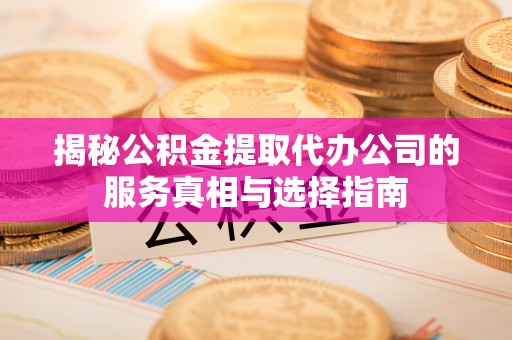 榆林揭秘公积金提取代办公司的服务真相与选择指南