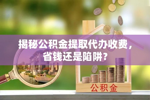 榆林揭秘公积金提取代办收费，省钱还是陷阱？