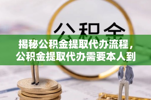 温州揭秘公积金提取代办流程，公积金提取代办需要本人到场吗？