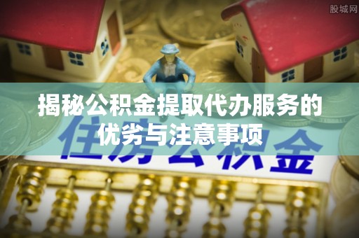 滁州揭秘公积金提取代办服务的优劣与注意事项