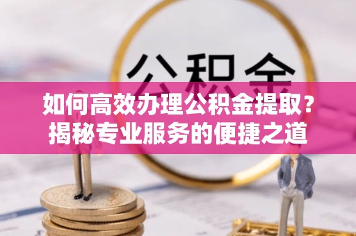 榆林如何高效办理公积金提取？揭秘专业服务的便捷之道