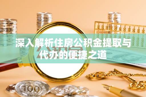 南通深入解析住房公积金提取与代办的便捷之道