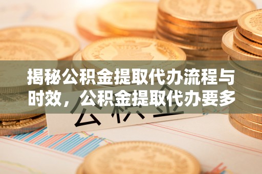 衢州揭秘公积金提取代办流程与时效，公积金提取代办要多久不再迷茫