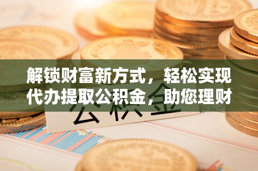 宣城解锁财富新方式，轻松实现代办提取公积金，助您理财无忧