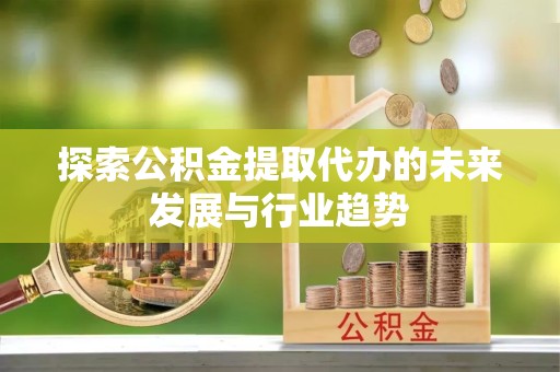 青海探索公积金提取代办的未来发展与行业趋势