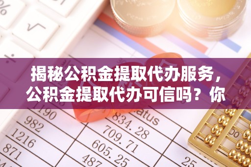 江苏揭秘公积金提取代办服务，公积金提取代办可信吗？你需要知道的真相