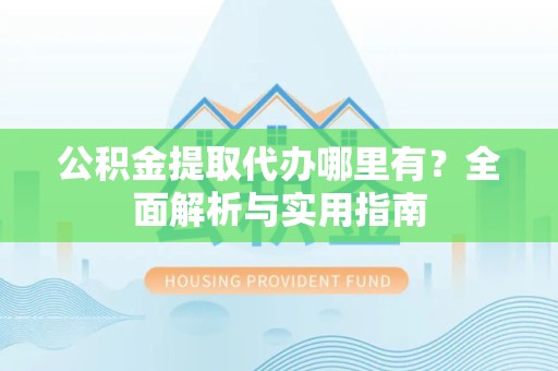 哈尔滨公积金提取代办哪里有？全面解析与实用指南