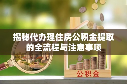 衢州揭秘代办理住房公积金提取的全流程与注意事项